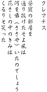 クレマチス

昼寝の部屋を
通り抜けたそよ風は
何を囁（ささや）いたのでしょう
花さしの中のきみは
くるりと笑った