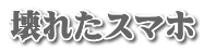 壊れたスマホ