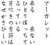 マーガレット

来る　　来ない
ひとりぼっちで
占っている
芽吹きの季節は
なぜかさびしい